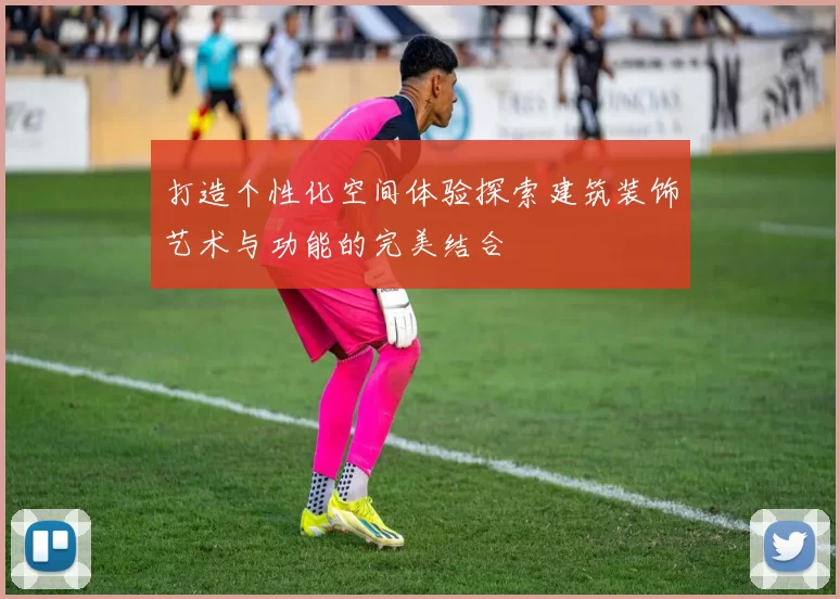 打造个性化空间体验探索建筑装饰艺术与功能的完美结合