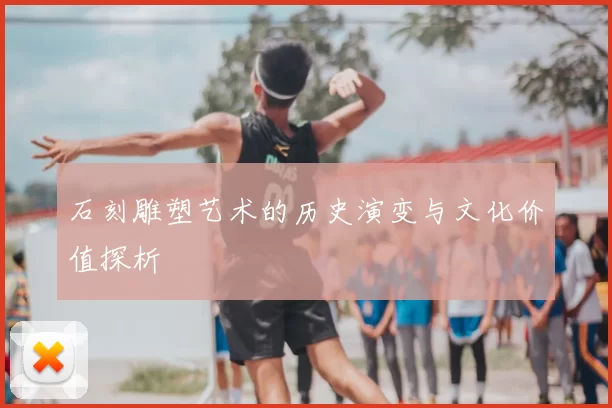 石刻雕塑艺术的历史演变与文化价值探析
