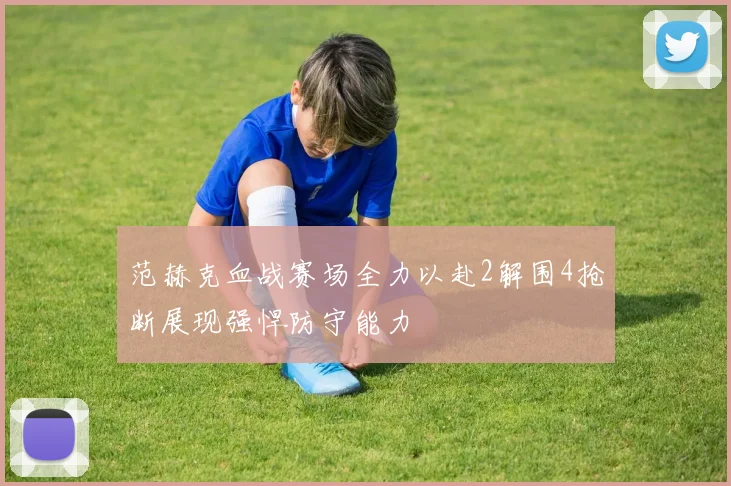 范赫克血战赛场全力以赴2解围4抢断展现强悍防守能力