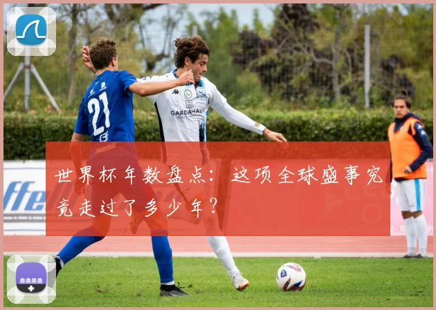 世界杯年数盘点:这项全球盛事究竟走过了多少年?