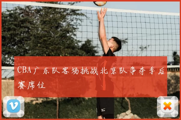 CBA广东队客场挑战北京队争夺季后赛席位