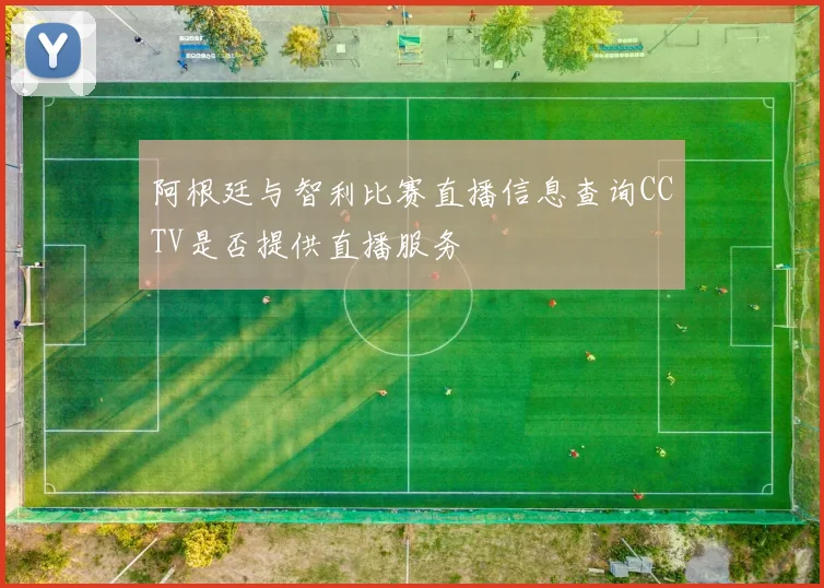 阿根廷与智利比赛直播信息查询CCTV是否提供直播服务