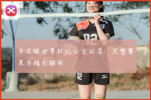 年足球世界杯比分全记录：完整赛果与精彩瞬间