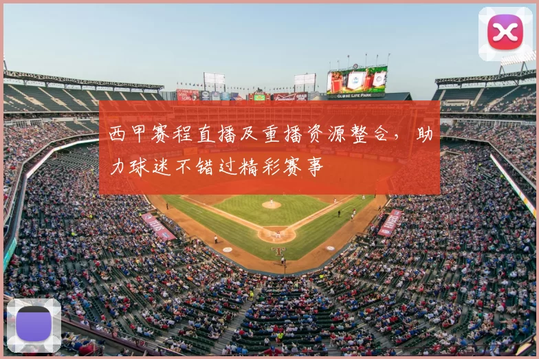 西甲赛程直播及重播资源整合，助力球迷不错过精彩赛事