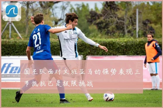 国王队面对文班亚马的强势表现三节抵抗已是极限挑战