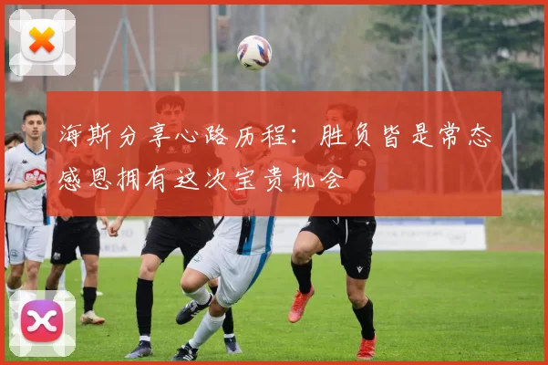 海斯分享心路历程：胜负皆是常态感恩拥有这次宝贵机会