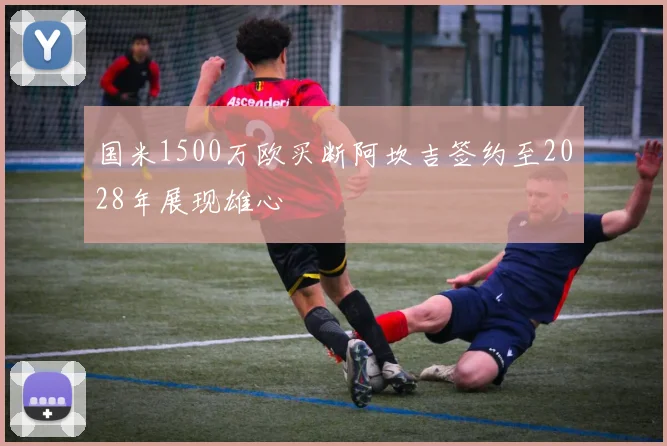 国米1500万欧买断阿坎吉签约至2028年展现雄心