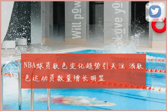 NBA球员肤色变化趋势引关注 浅肤色运动员数量增长明显