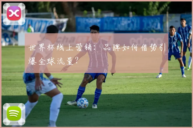 世界杯线上营销:品牌如何借势引爆全球流量?