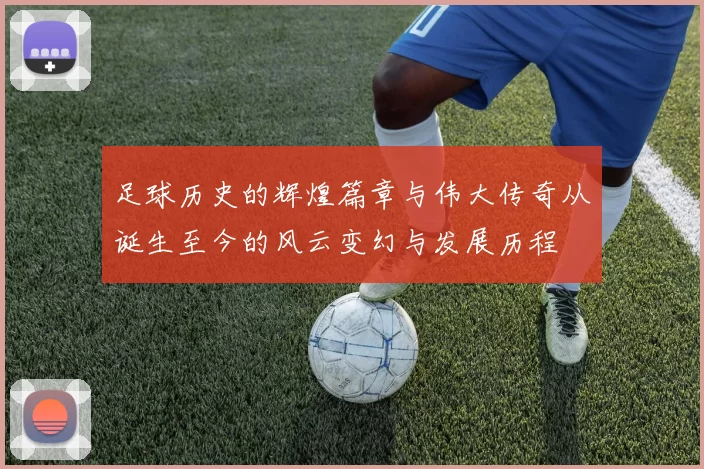 足球历史的辉煌篇章与伟大传奇从诞生至今的风云变幻与发展历程