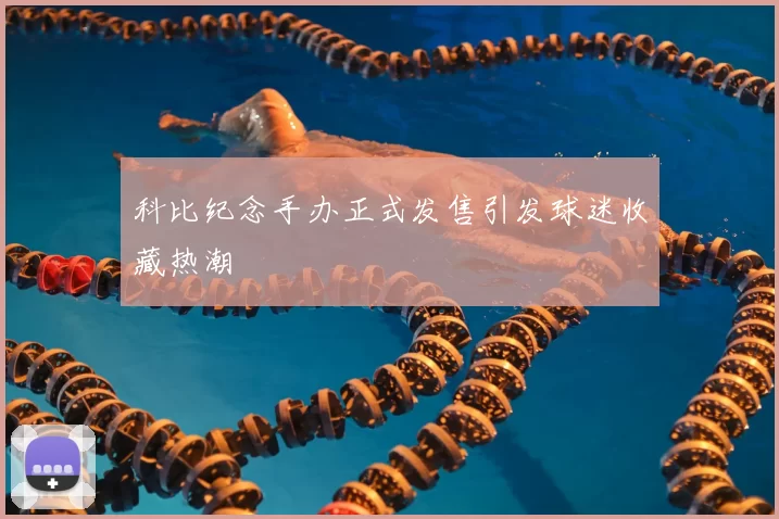 科比纪念手办正式发售引发球迷收藏热潮