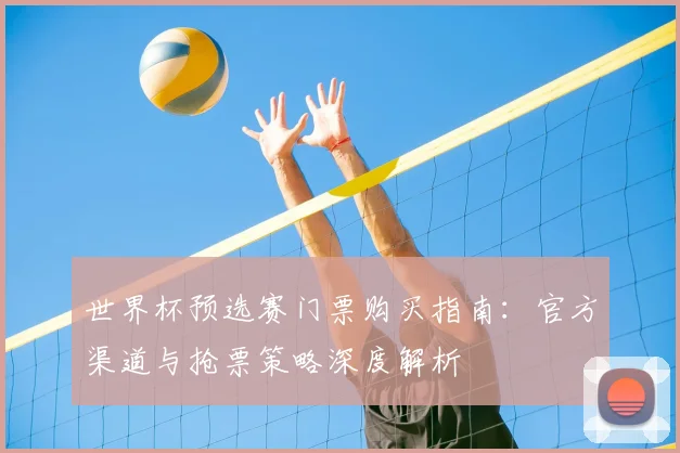 世界杯预选赛门票购买指南：官方渠道与抢票策略深度解析