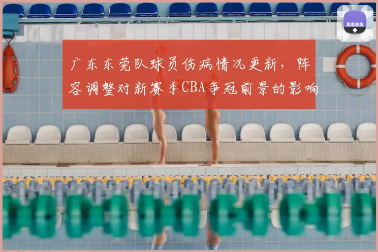 广东东莞队球员伤病情况更新，阵容调整对新赛季CBA争冠前景的影响分析