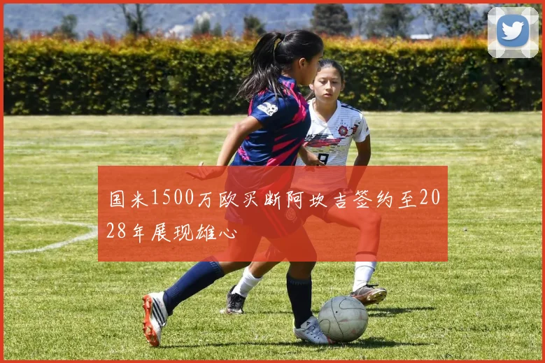 国米1500万欧买断阿坎吉签约至2028年展现雄心