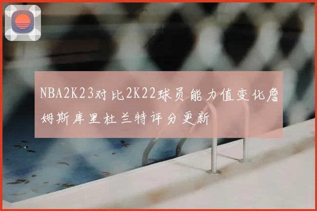 NBA2K23对比2K22球员能力值变化詹姆斯库里杜兰特评分更新