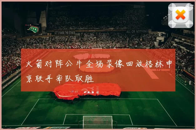 火箭对阵公牛全场录像回放格林申京联手率队取胜