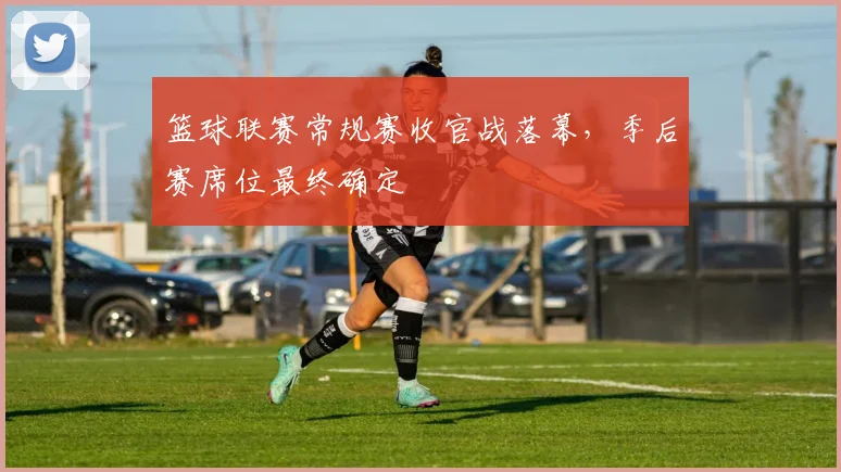 篮球联赛常规赛收官战落幕,季后赛席位最终确定