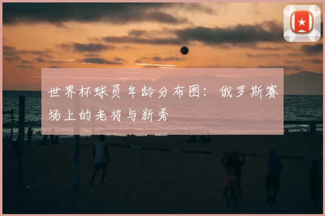 世界杯球员年龄分布图:俄罗斯赛场上的老将与新秀