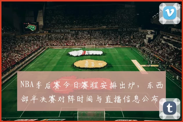 NBA季后赛今日赛程安排出炉，东西部半决赛对阵时间与直播信息公布
