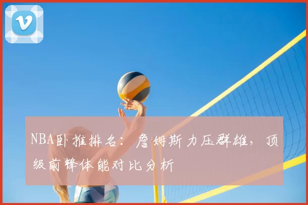 NBA卧推排名：詹姆斯力压群雄，顶级前锋体能对比分析