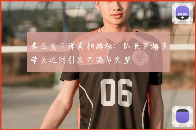 弗兰克下课真相揭秘：队长罗梅罗带头迟到引发不满与失望