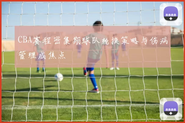 CBA赛程密集期球队轮换策略与伤病管理成焦点