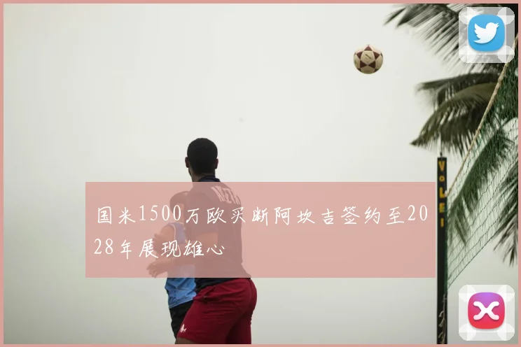国米1500万欧买断阿坎吉签约至2028年展现雄心
