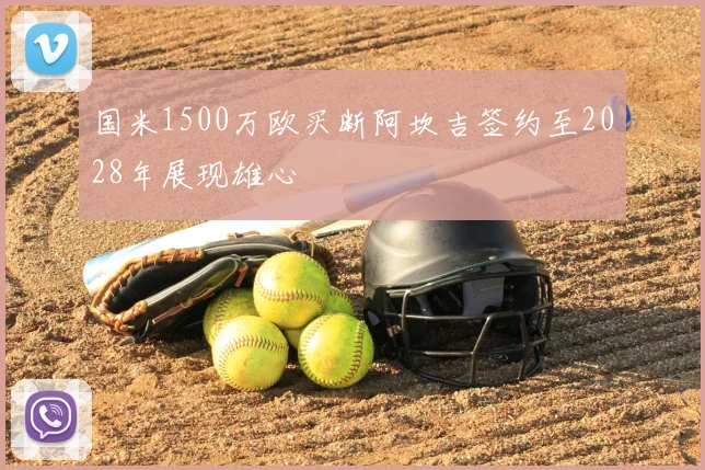 国米1500万欧买断阿坎吉签约至2028年展现雄心