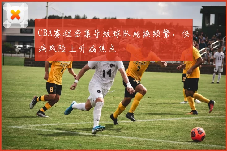 CBA赛程密集导致球队轮换频繁，伤病风险上升成焦点