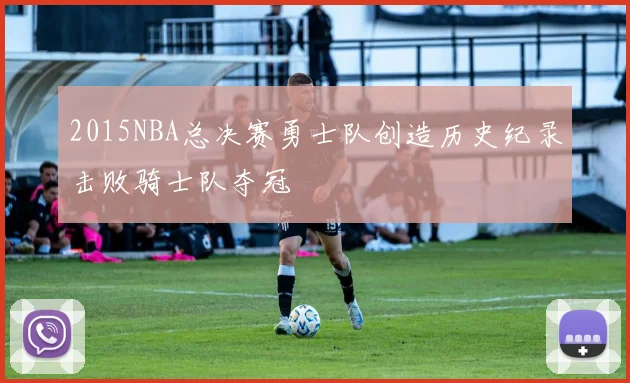 2015NBA总决赛勇士队创造历史纪录击败骑士队夺冠