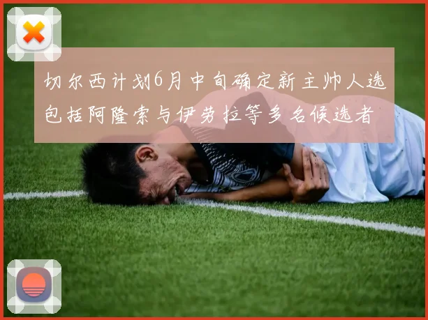 切尔西计划6月中旬确定新主帅人选包括阿隆索与伊劳拉等多名候选者