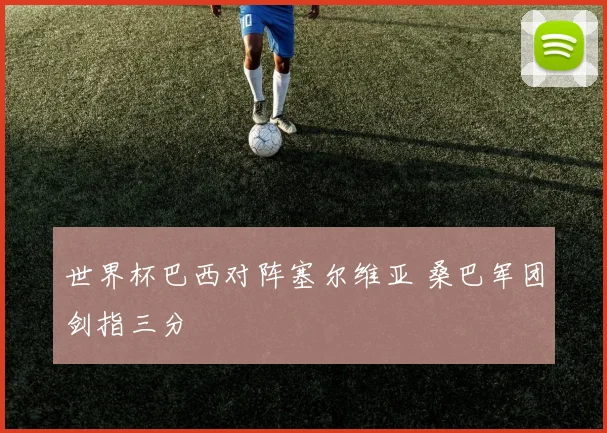 世界杯巴西对阵塞尔维亚 桑巴军团剑指三分