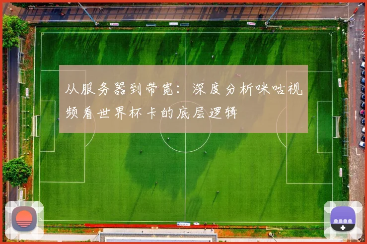从服务器到带宽:深度分析咪咕视频看世界杯卡的底层逻辑