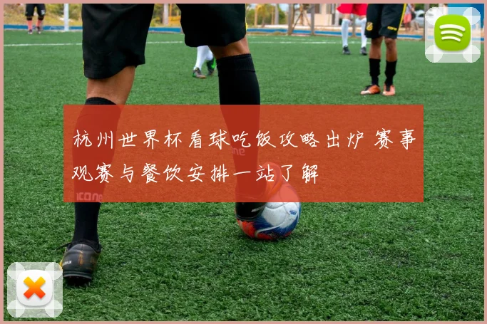 杭州世界杯看球吃饭攻略出炉 赛事观赛与餐饮安排一站了解