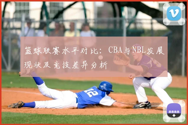 篮球联赛水平对比:CBA与NBL发展现状及竞技差异分析