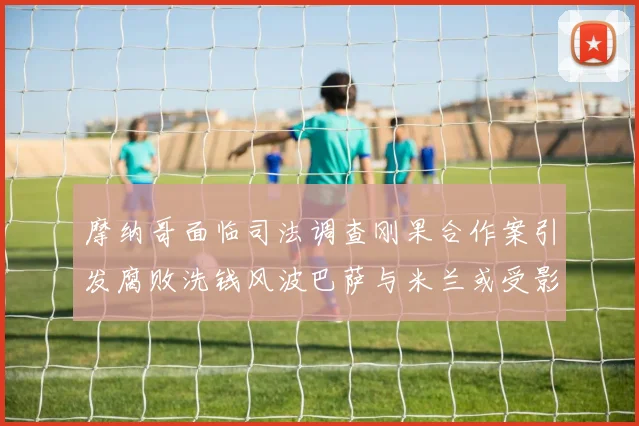 摩纳哥面临司法调查刚果合作案引发腐败洗钱风波巴萨与米兰或受影响