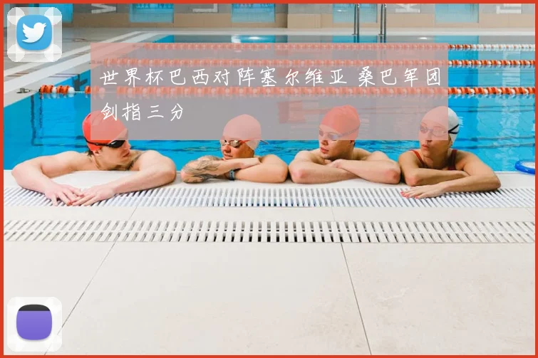 世界杯巴西对阵塞尔维亚 桑巴军团剑指三分