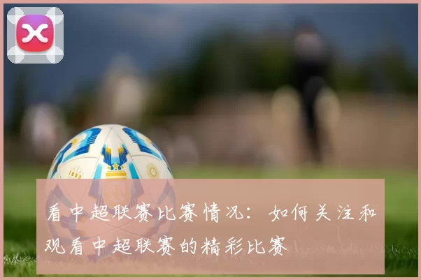看中超联赛比赛情况：如何关注和观看中超联赛的精彩比赛