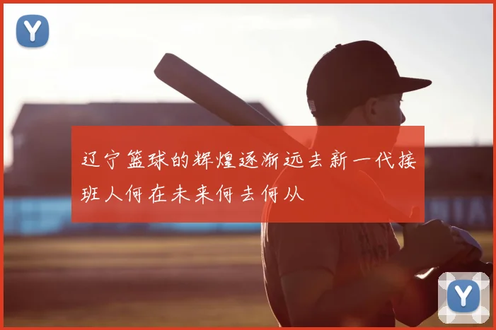 辽宁篮球的辉煌逐渐远去新一代接班人何在未来何去何从