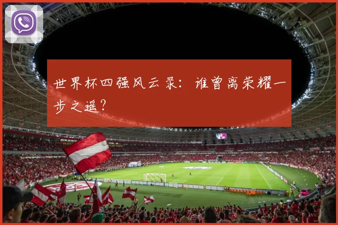 世界杯四强风云录:谁曾离荣耀一步之遥?
