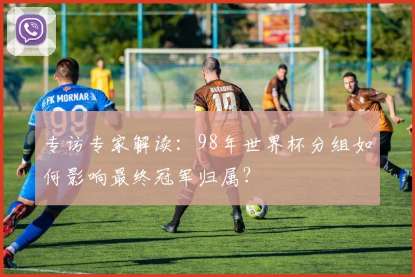 专访专家解读：98年世界杯分组如何影响最终冠军归属？
