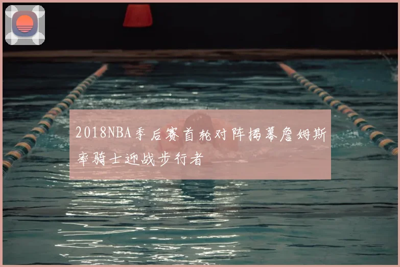 2018NBA季后赛首轮对阵揭幕詹姆斯率骑士迎战步行者