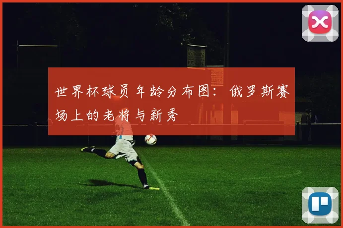 世界杯球员年龄分布图:俄罗斯赛场上的老将与新秀
