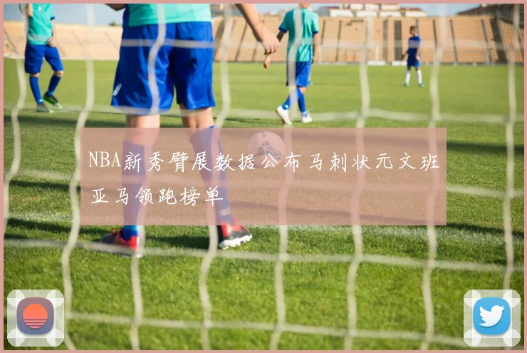 NBA新秀臂展数据公布马刺状元文班亚马领跑榜单