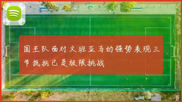 国王队面对文班亚马的强势表现三节抵抗已是极限挑战