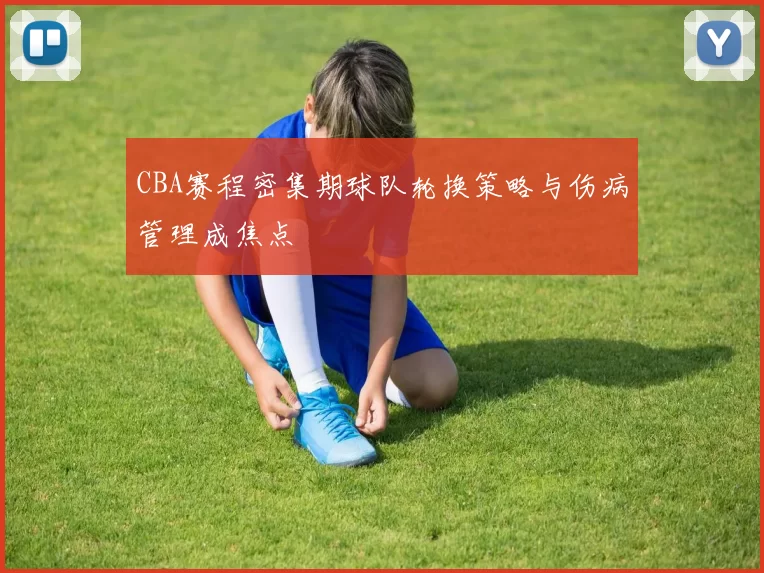 CBA赛程密集期球队轮换策略与伤病管理成焦点