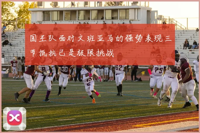 国王队面对文班亚马的强势表现三节抵抗已是极限挑战