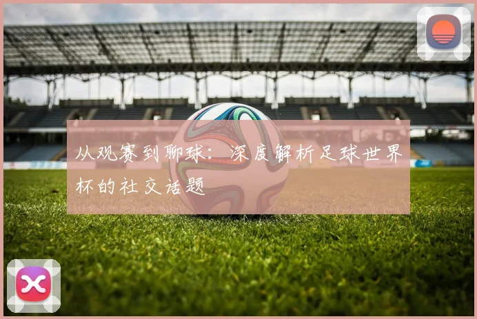 从观赛到聊球:深度解析足球世界杯的社交话题