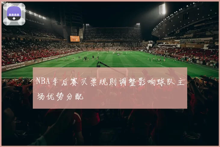 NBA季后赛买票规则调整影响球队主场优势分配