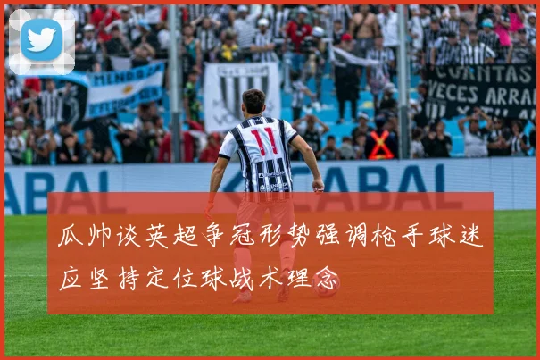 瓜帅谈英超争冠形势强调枪手球迷应坚持定位球战术理念